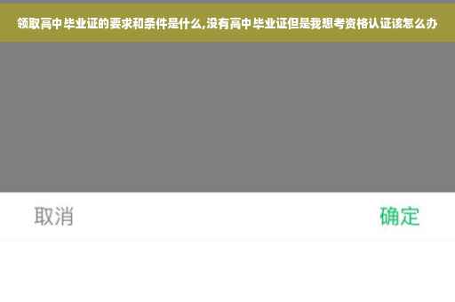 领取高中毕业证的要求和条件是什么,没有高中毕业证但是我想考资格认证该怎么办