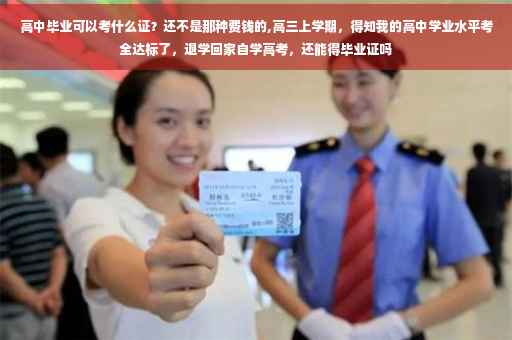 高中毕业可以考什么证？还不是那种费钱的,高三上学期，得知我的高中学业水平考全达标了，退学回家自学高考，还能得毕业证吗