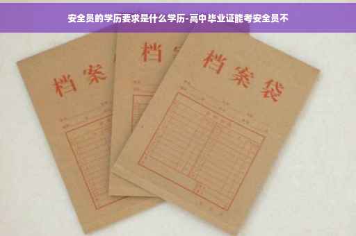 安全员的学历要求是什么学历-高中毕业证能考安全员不
