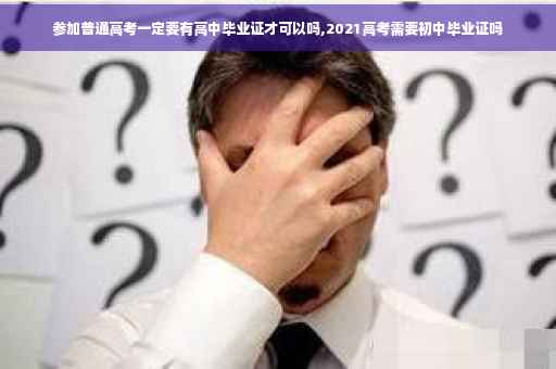 参加普通高考一定要有高中毕业证才可以吗,2021高考需要初中毕业证吗 参加普通高考一定要有高中毕业证才可以吗,2021高考需要初中毕业证吗