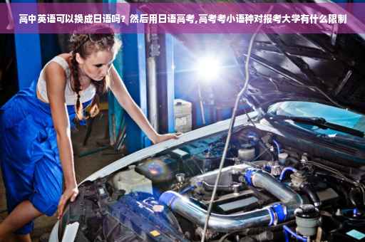 高中英语可以换成日语吗？然后用日语高考,高考考小语种对报考大学有什么限制