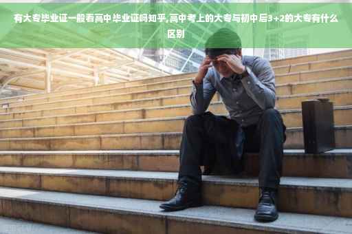 有大专毕业证一般看高中毕业证吗知乎,高中考上的大专与初中后3+2的大专有什么区别