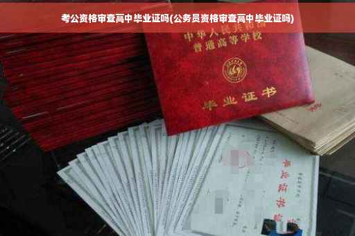 考公资格审查高中毕业证吗(公务员资格审查高中毕业证吗)