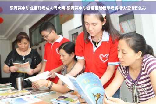 没有高中毕业证能考成人吗大专,没有高中毕业证但是我想考资格认证该怎么办