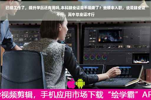 已经工作了，提升学历还有用吗,本科肄业证是不是废了？去顺丰入职，说是肄业证不行，高中毕业证才行