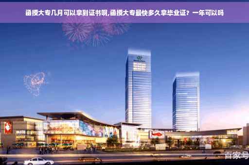 函授大专几月可以拿到证书啊,函授大专最快多久拿毕业证？一年可以吗