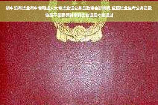 初中没有毕业有中专和成人大专毕业证公务员政审会影响吗,应届毕业生考公务员政审是不是要等到拿到毕业证后才能通过