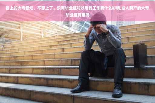 我上的大专很烂，不想上了。没有毕业证对以后找工作有什么影响,成人脱产的大专毕业证有用吗