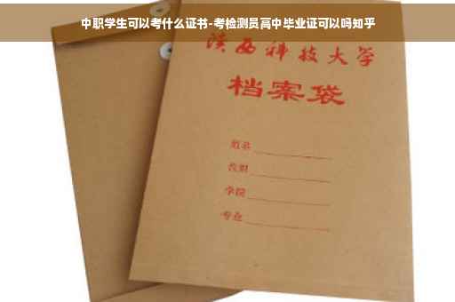 中职学生可以考什么证书-考检测员高中毕业证可以吗知乎