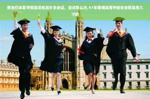 想去日本留学但是没有高中毕业证，应该怎么办,97年普通高等学校毕业照是用几寸的