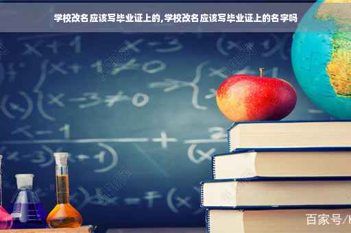 学校改名应该写毕业证上的,学校改名应该写毕业证上的名字吗