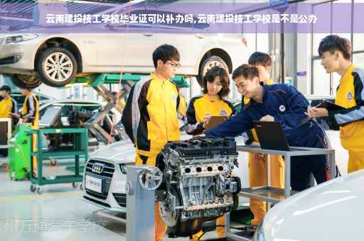 云南建投技工学校毕业证可以补办吗,云南建投技工学校是不是公办
