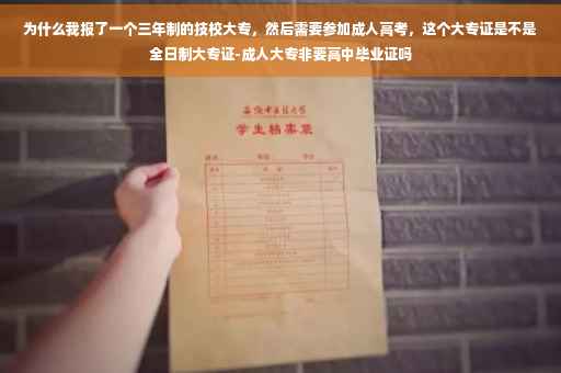 为什么我报了一个三年制的技校大专，然后需要参加成人高考，这个大专证是不是全日制大专证-成人大专非要高中毕业证吗