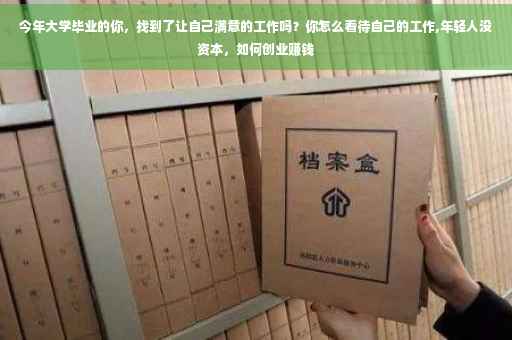 今年大学毕业的你，找到了让自己满意的工作吗？你怎么看待自己的工作,年轻人没资本，如何创业赚钱