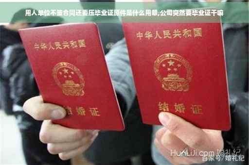 用人单位不签合同还要压毕业证原件是什么用意,公司突然要毕业证干嘛