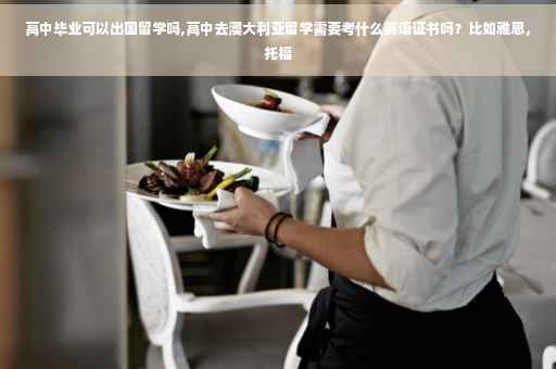 高中毕业可以出国留学吗,高中去澳大利亚留学需要考什么英语证书吗？比如雅思，托福