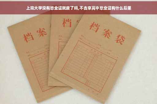 上完大学没有毕业证就废了吗,不去拿高中毕业证有什么后果