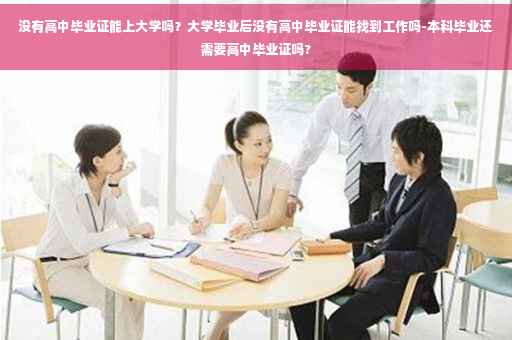 没有高中毕业证能上大学吗？大学毕业后没有高中毕业证能找到工作吗-本科毕业还需要高中毕业证吗?
