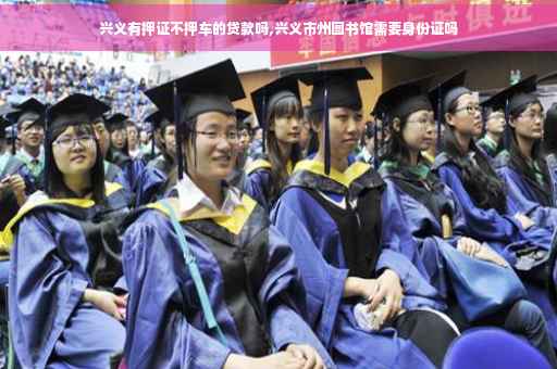 兴义有押证不押车的贷款吗,兴义市州图书馆需要身份证吗