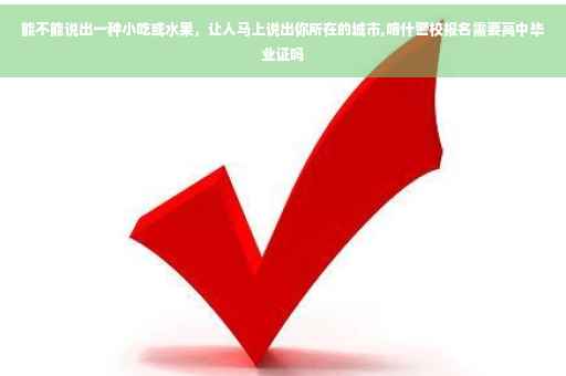 能不能说出一种小吃或水果，让人马上说出你所在的城市,喀什警校报名需要高中毕业证吗