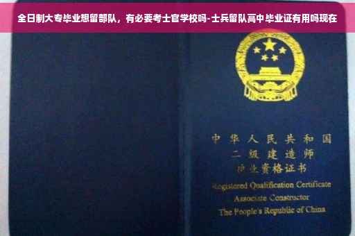 全日制大专毕业想留部队，有必要考士官学校吗-士兵留队高中毕业证有用吗现在