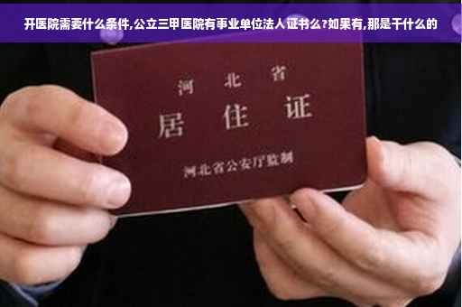 开医院需要什么条件,公立三甲医院有事业单位法人证书么?如果有,那是干什么的