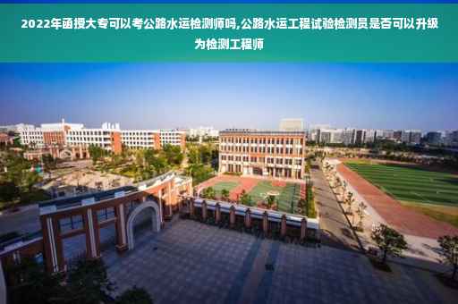 2022年函授大专可以考公路水运检测师吗,公路水运工程试验检测员是否可以升级为检测工程师