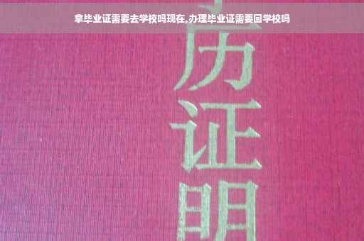 拿毕业证需要去学校吗现在,办理毕业证需要回学校吗