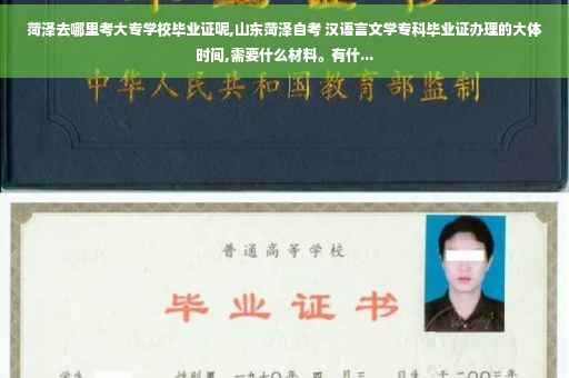 菏泽去哪里考大专学校毕业证呢,山东菏泽自考 汉语言文学专科毕业证办理的大体时间,需要什么材料。有什...