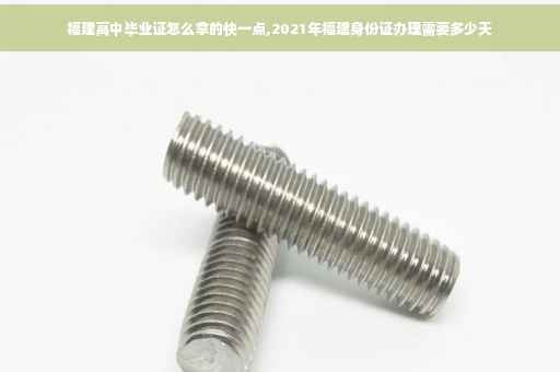 福建高中毕业证怎么拿的快一点,2021年福建身份证办理需要多少天