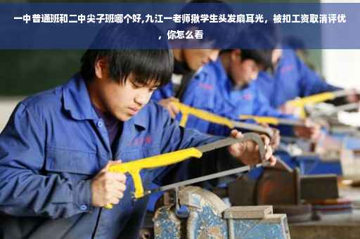 一中普通班和二中尖子班哪个好,九江一老师揪学生头发扇耳光，被扣工资取消评优，你怎么看