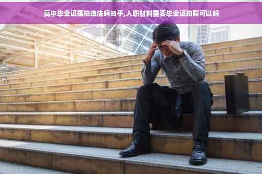 高中毕业证摆拍违法吗知乎,入职材料需要毕业证拍照可以吗
