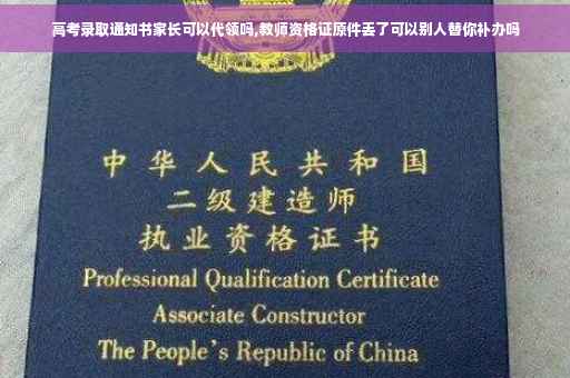 高考录取通知书家长可以代领吗,教师资格证原件丢了可以别人替你补办吗