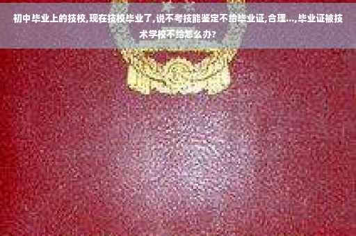 初中毕业上的技校,现在技校毕业了,说不考技能鉴定不给毕业证,合理...,毕业证被技术学校不给怎么办?