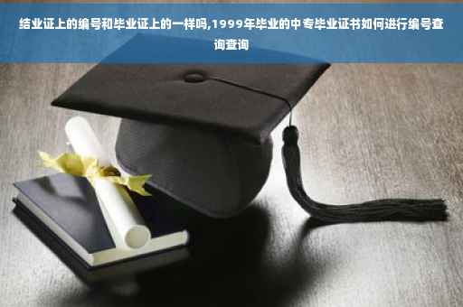 结业证上的编号和毕业证上的一样吗,1999年毕业的中专毕业证书如何进行编号查询查询