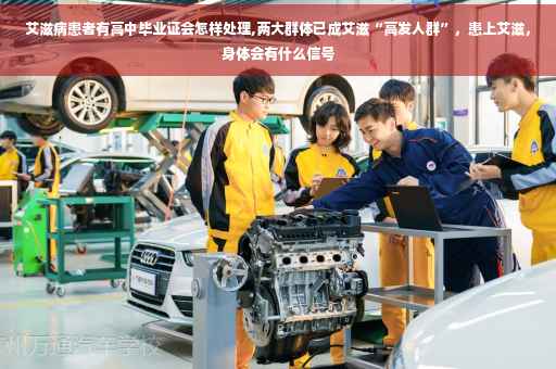 艾滋病患者有高中毕业证会怎样处理,两大群体已成艾滋“高发人群”,患上艾滋,身体会有什么信号 艾滋病患者有高中毕业证会怎样处理,两大群体已成艾滋“高发人群”,患上艾滋,身体会有什么信号