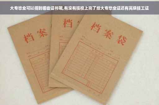 大专毕业可以得到哪些证书呢,有没有技校上完了给大专毕业证还有高级技工证