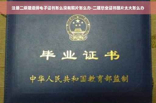 注册二级建造师电子证书怎么没有照片怎么办-二建毕业证书图片太大怎么办
