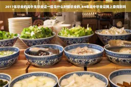2017年毕业的高中生毕业证一般是什么时候毕业的,84年高中毕业证网上查得到吗