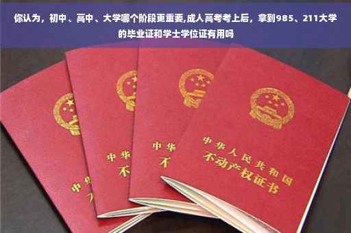 你认为，初中、高中、大学哪个阶段更重要,成人高考考上后，拿到985、211大学的毕业证和学士学位证有用吗