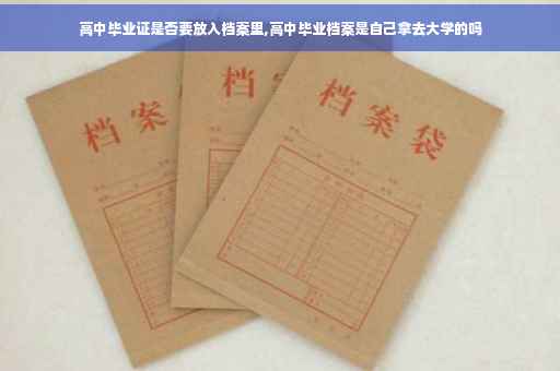 高中毕业证是否要放入档案里,高中毕业档案是自己拿去大学的吗