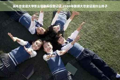 高中毕业读大学怎么领取兵役登记证,2000年陕师大毕业证是什么样子
