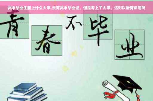 高中毕业生能上什么大学,没有高中毕业证，但是考上了大学，这对以后有影响吗