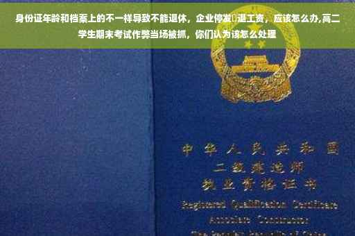 身份证年龄和档案上的不一样导致不能退休，企业停发內退工资，应该怎么办,高二学生期末考试作弊当场被抓，你们认为该怎么处理