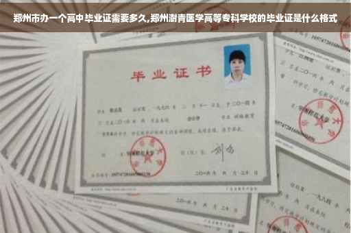 郑州市办一个高中毕业证需要多久,郑州澍青医学高等专科学校的毕业证是什么格式