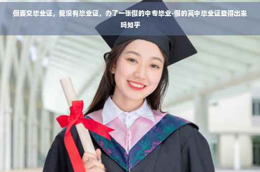 但要交毕业证，我没有毕业证，办了一张假的中专毕业-假的高中毕业证查得出来吗知乎