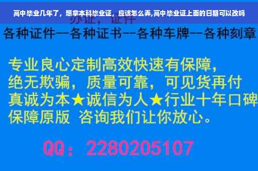 高中毕业几年了，想拿本科毕业证，应该怎么弄,高中毕业证上面的日期可以改吗