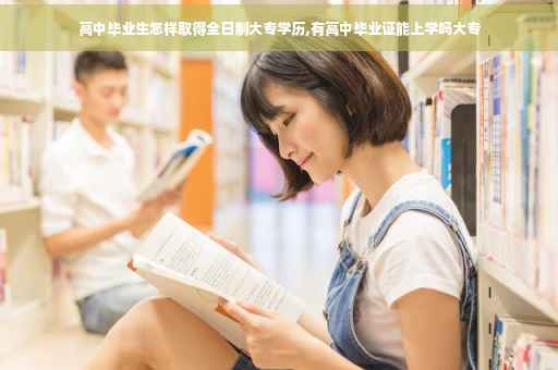 高中毕业生怎样取得全日制大专学历,有高中毕业证能上学吗大专