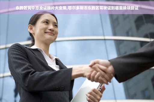 东胜区高中毕业证图片大全集,鄂尔多斯市东胜区驾驶证到哪里换领新证