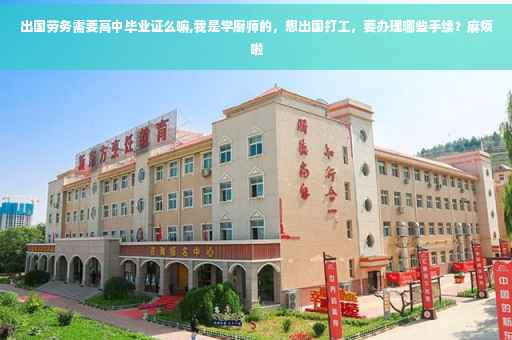 出国劳务需要高中毕业证么嘛,我是学厨师的，想出国打工，要办理哪些手续？麻烦啦